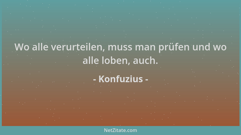 Konfuzius - Wo alle verurteilen, muss man prüfen und wo alle loben, auch....