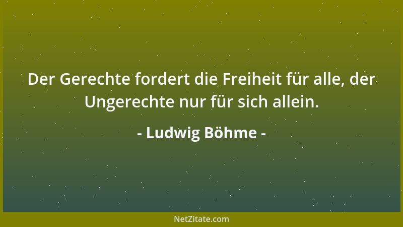Ludwig Böhme - Der Gerechte fordert die Freiheit für alle, der Ungerechte nur für sich allein....