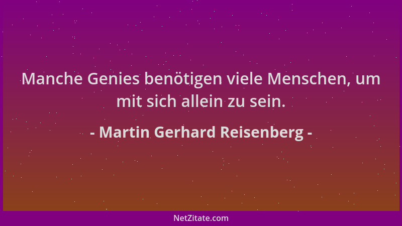 Martin Gerhard Reisenberg - Manche Genies benötigen viele Menschen, um mit sich allein zu sein....