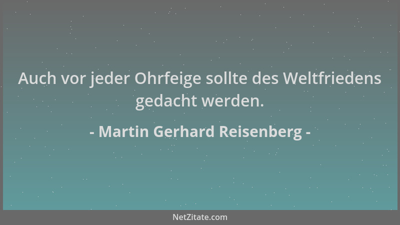 Martin Gerhard Reisenberg - Auch vor jeder Ohrfeige sollte des Weltfriedens gedacht werden....