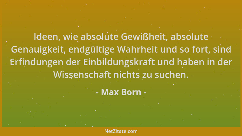 Max Born - Ideen, wie absolute Gewißheit, absolute Genauigkeit, endgültige Wahrheit und so fort, sind Erfindungen der Einbi...