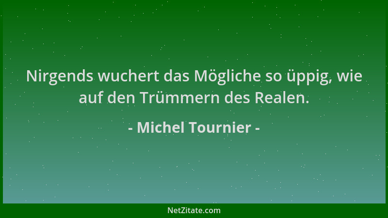 Michel Tournier - Nirgends wuchert das Mögliche so üppig, wie auf den Trümmern des Realen....