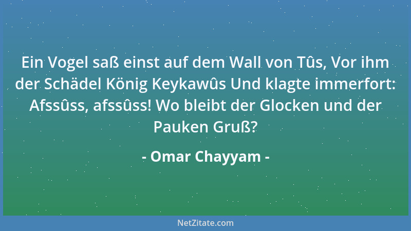 Omar Chayyam - Ein Vogel saß einst auf dem Wall von Tûs, Vor ihm der Schädel König Keykawûs Und klagte immerfort: Afssûss,...