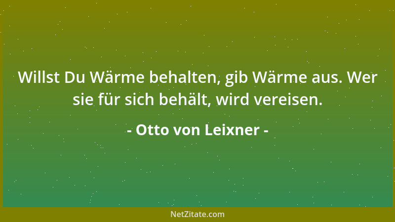 Otto von Leixner - Willst Du Wärme behalten, gib Wärme aus. Wer sie für sich behält, wird vereisen....