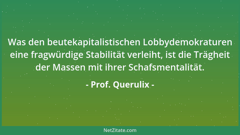Prof. Querulix - Was den beutekapitalistischen Lobbydemokraturen eine fragwürdige Stabilität verleiht, ist die Trägheit der...
