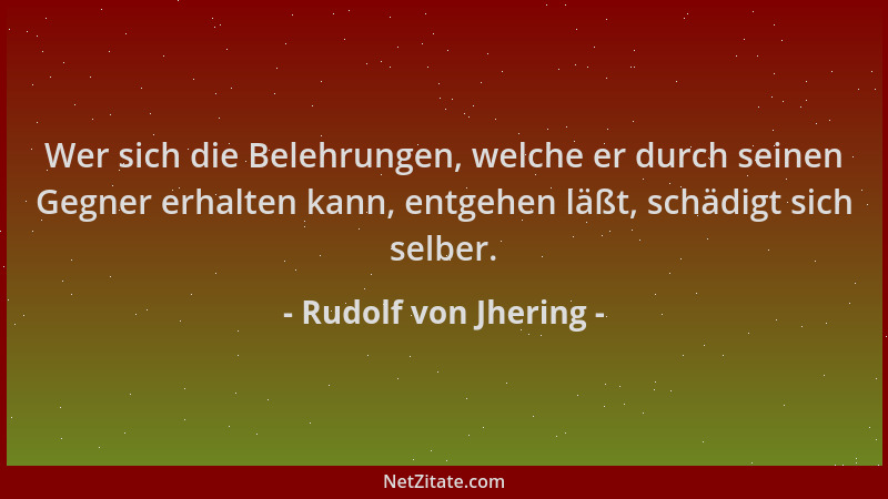 Rudolf von Jhering - Wer sich die Belehrungen, welche er durch seinen Gegner erhalten kann, entgehen läßt, schädigt sich se...