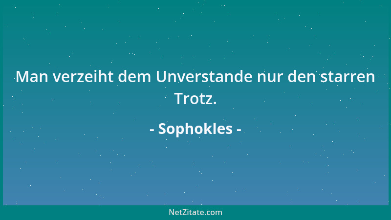 Sophokles - Man verzeiht dem Unverstande nur den starren Trotz....