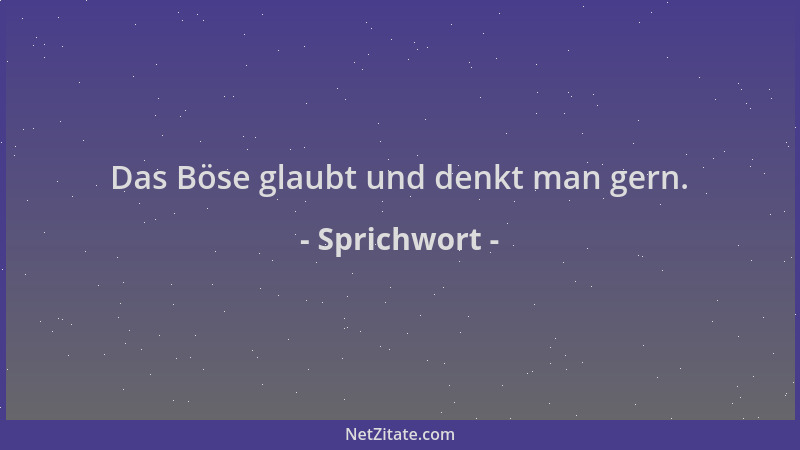 Sprichwort - Das Böse glaubt und denkt man gern....