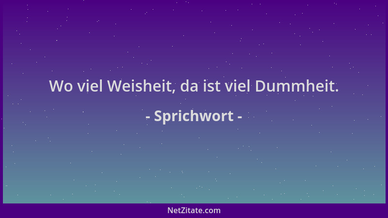 Sprichwort - Wo viel Weisheit, da ist viel Dummheit....