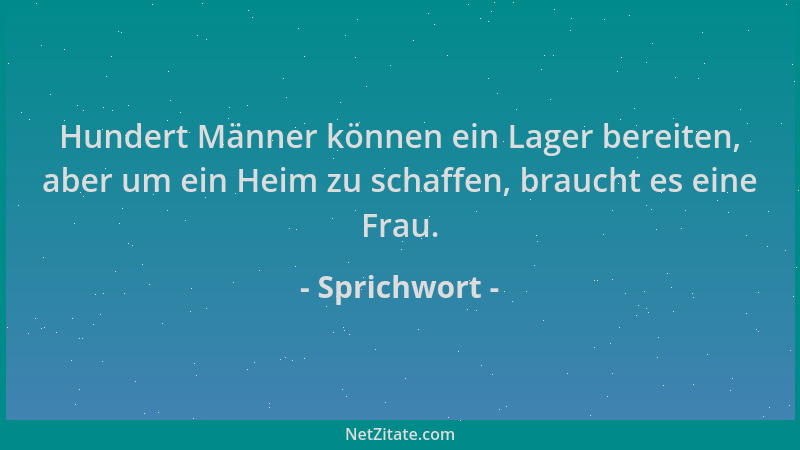 Sprichwort - Hundert Männer können ein Lager bereiten, aber um ein Heim zu schaffen, braucht es eine Frau....