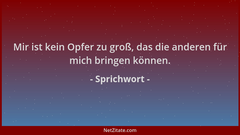 Sprichwort - Mir ist kein Opfer zu groß, das die anderen für mich bringen können....