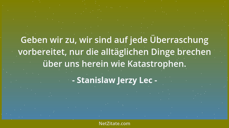 Stanislaw Jerzy Lec - Geben wir zu, wir sind auf jede Überraschung vorbereitet, nur die alltäglichen Dinge brechen über uns...