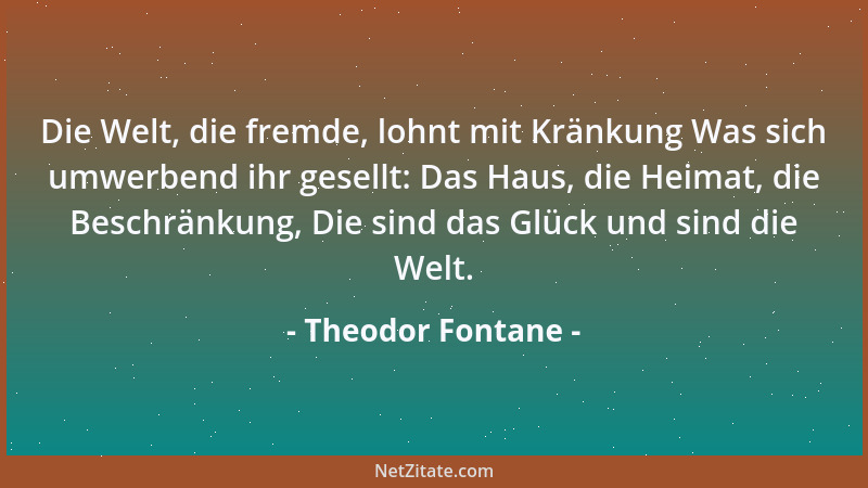 Theodor Fontane - Die Welt, die fremde, lohnt mit Kränkung Was sich umwerbend ihr gesellt: Das Haus, die Heimat, die Beschr...