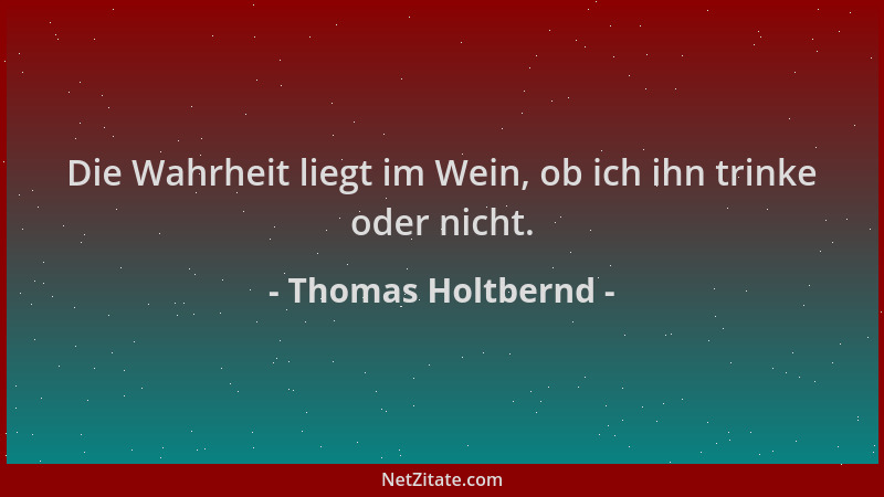 Thomas Holtbernd - Die Wahrheit liegt im Wein, ob ich ihn trinke oder nicht....