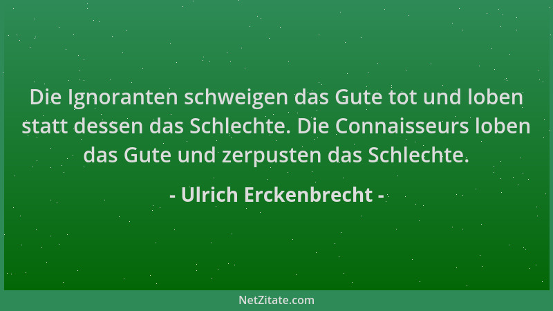 Ulrich Erckenbrecht - Die Ignoranten schweigen das Gute tot und loben statt dessen das Schlechte. Die Connaisseurs loben da...