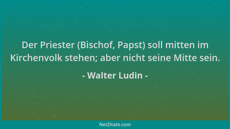 Walter Ludin - Der Priester (Bischof, Papst) soll mitten im Kirchenvolk stehen; aber nicht seine Mitte sein....