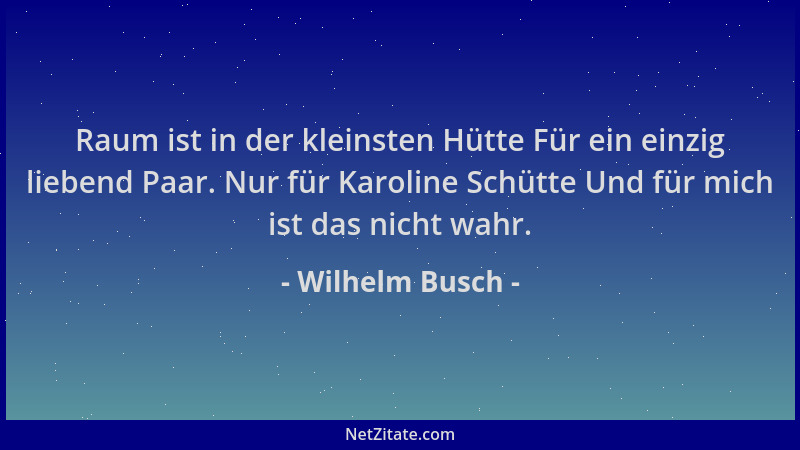 Wilhelm Busch - Raum ist in der kleinsten Hütte Für ein einzig liebend Paar. Nur für Karoline Schütte Und für mich ist das...