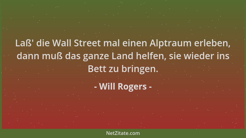 Will Rogers - Laß ' die Wall Street mal einen Alptraum erleben, dann muß das ganze Land helfen, sie wieder ins Bett zu bring...