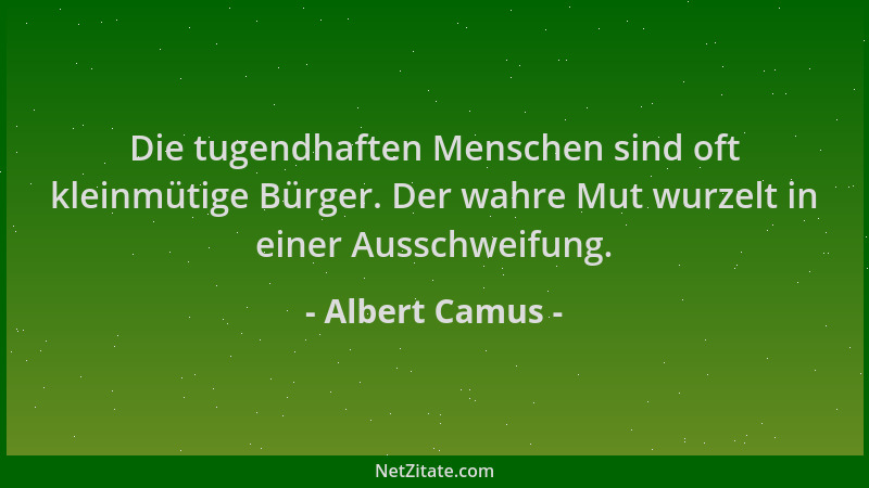 Albert Camus - Die tugendhaften Menschen sind oft kleinmütige Bürger. Der wahre Mut wurzelt in einer Ausschweifung....
