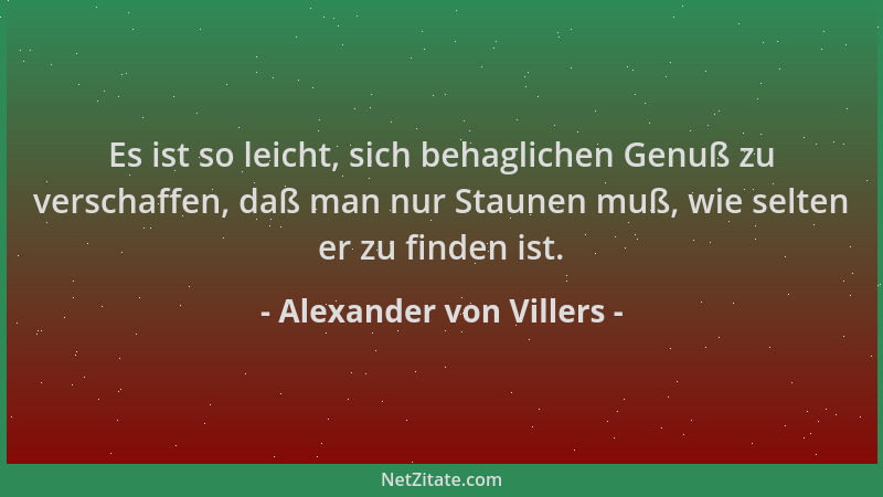 Alexander von Villers - Es ist so leicht, sich behaglichen Genuß zu verschaffen, daß man nur Staunen muß, wie selten er zu...