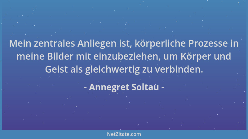 Annegret Soltau - Mein zentrales Anliegen ist, körperliche Prozesse in meine Bilder mit einzubeziehen, um Körper und Geist...