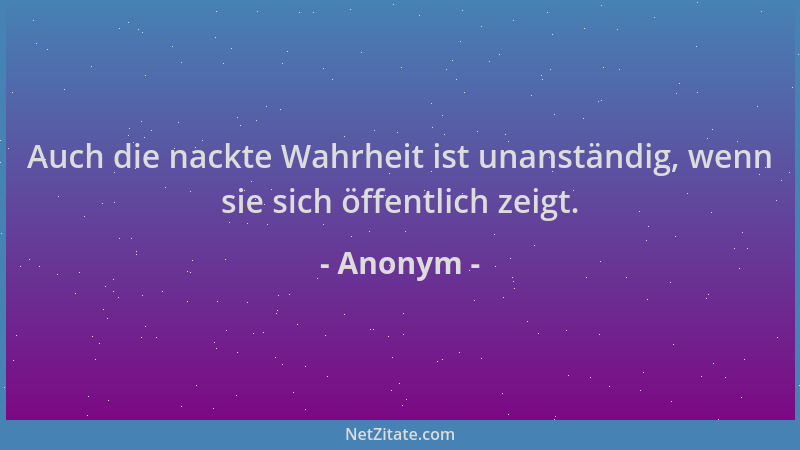 Anonym - Auch die nackte Wahrheit ist unanständig, wenn sie sich öffentlich zeigt....