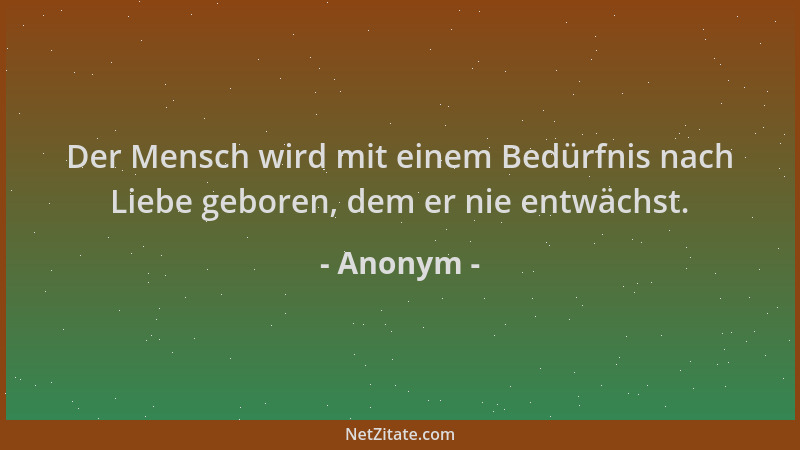 Anonym - Der Mensch wird mit einem Bedürfnis nach Liebe geboren, dem er nie entwächst....