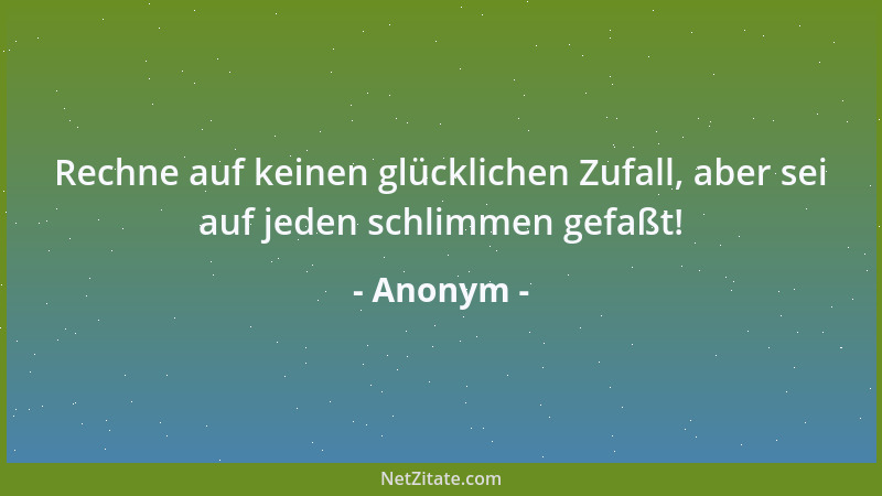 Anonym - Rechne auf keinen glücklichen Zufall, aber sei auf jeden schlimmen gefaßt!...