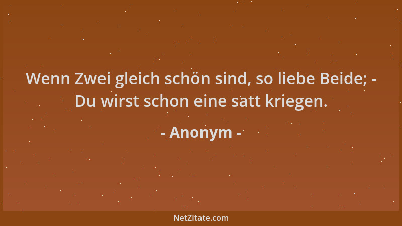 Anonym - Wenn Zwei gleich schön sind, so liebe Beide; - Du wirst schon eine satt kriegen....