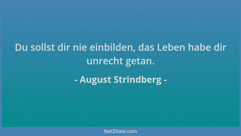 August Strindberg - Du sollst dir nie einbilden, das Leben habe dir unrecht getan....