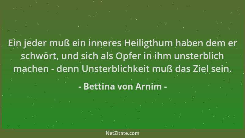 Bettina von Arnim - Ein jeder muß ein inneres Heiligthum haben dem er schwört, und sich als Opfer in ihm unsterblich machen...