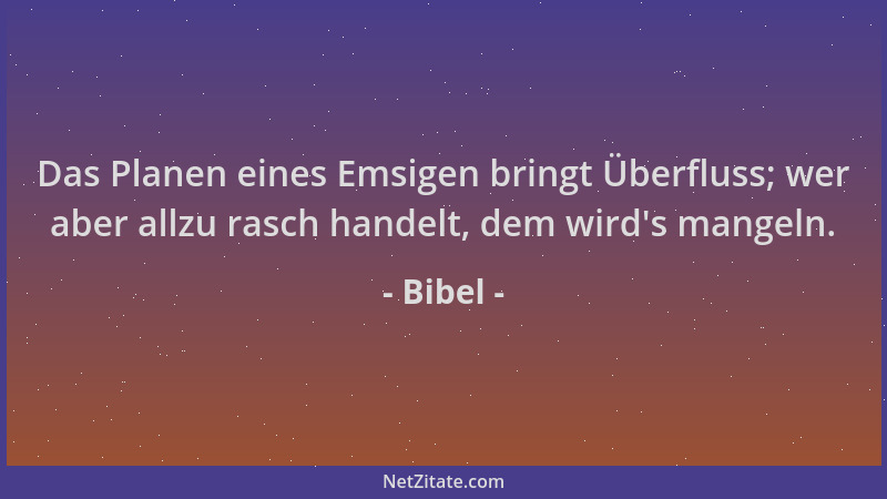 Bibel - Das Planen eines Emsigen bringt Überfluss; wer aber allzu rasch handelt, dem wird 's mangeln....