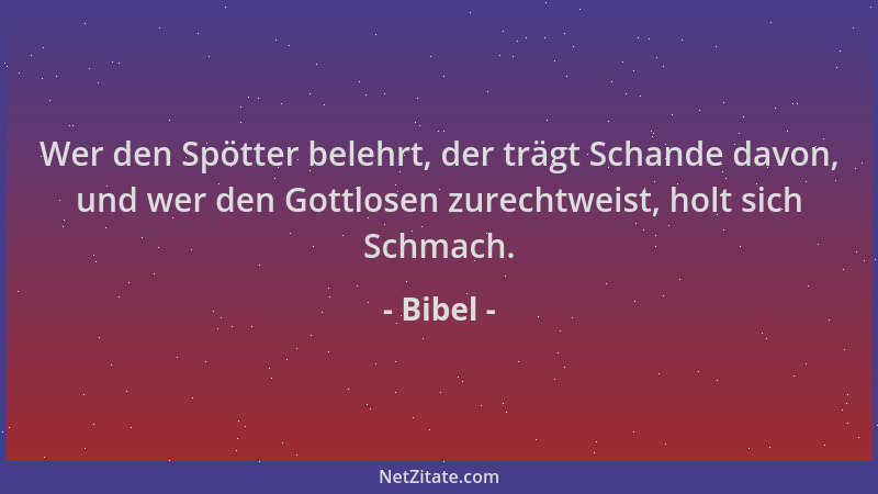 Bibel - Wer den Spötter belehrt, der trägt Schande davon, und wer den Gottlosen zurechtweist, holt sich Schmach....