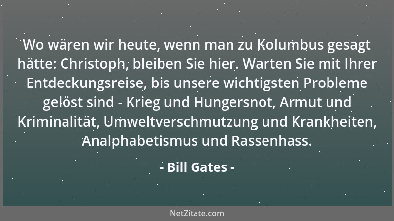 Bill Gates - Wo wären wir heute, wenn man zu Kolumbus gesagt hätte: Christoph, bleiben Sie hier. Warten Sie mit Ihrer Entde...