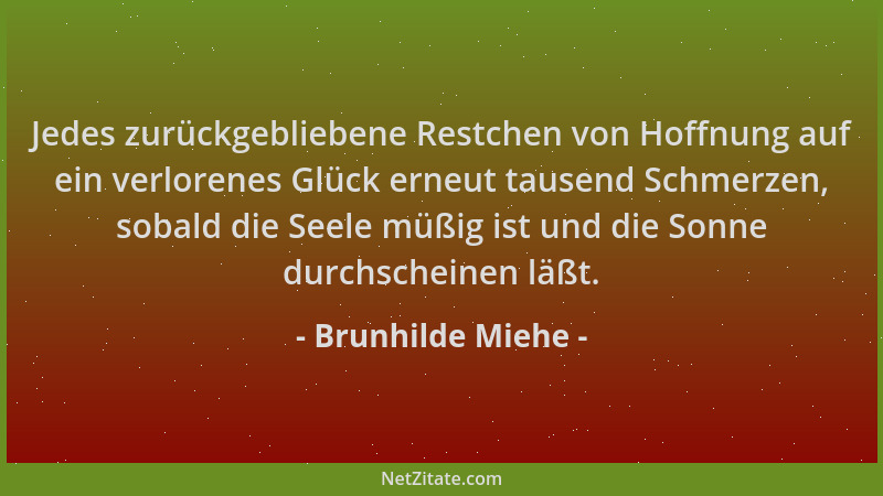 Brunhilde Miehe - Jedes zurückgebliebene Restchen von Hoffnung auf ein verlorenes Glück erneut tausend Schmerzen, sobald di...