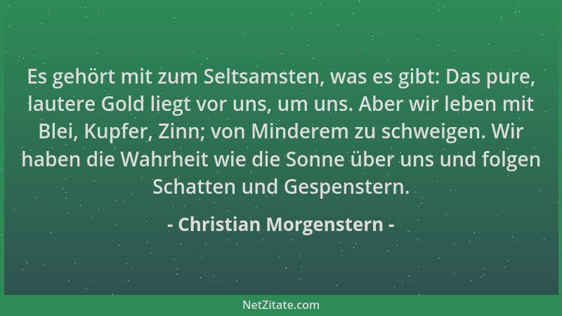 Christian Morgenstern - Es gehört mit zum Seltsamsten, was es gibt: Das pure, lautere Gold liegt vor uns, um uns. Aber wir...