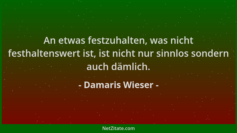 Damaris Wieser - An etwas festzuhalten, was nicht festhaltenswert ist, ist nicht nur sinnlos sondern auch dämlich....