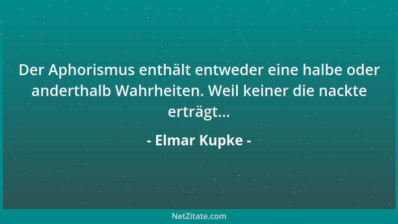 Elmar Kupke - Der Aphorismus enthält entweder eine halbe oder anderthalb Wahrheiten. Weil keiner die nackte erträgt......