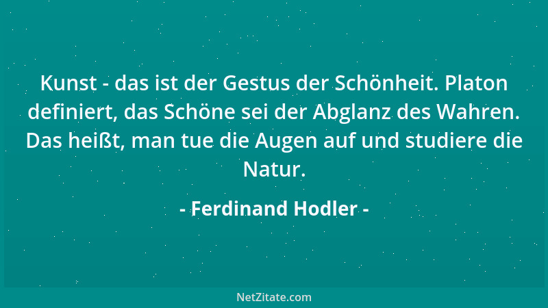 Ferdinand Hodler - Kunst - das ist der Gestus der Schönheit. Platon definiert, das Schöne sei der Abglanz des Wahren. Das h...