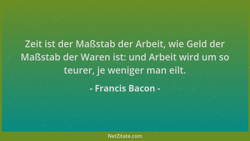Francis Bacon - Zeit ist der Maßstab der Arbeit, wie Geld der Maßstab der Waren ist: und Arbeit wird um so teurer, je wenig...