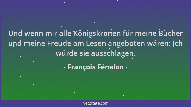 François Fénelon - Und wenn mir alle Königskronen für meine Bücher und meine Freude am Lesen angeboten wären: Ich würde sie...