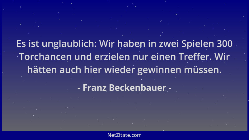 Franz Beckenbauer - Es ist unglaublich: Wir haben in zwei Spielen 300 Torchancen und erzielen nur einen Treffer. Wir hätten...