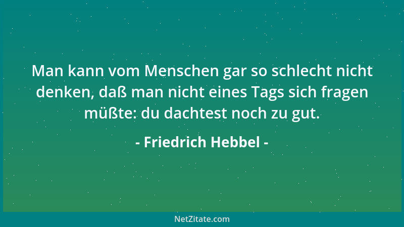Friedrich Hebbel - Man kann vom Menschen gar so schlecht nicht denken, daß man nicht eines Tags sich fragen müßte: du dacht...