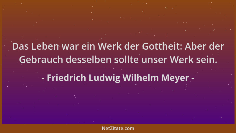 Friedrich Ludwig Wilhelm Meyer - Das Leben war ein Werk der Gottheit: Aber der Gebrauch desselben sollte unser Werk sein....