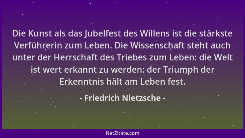 Friedrich Nietzsche - Die Kunst als das Jubelfest des Willens ist die stärkste Verführerin zum Leben. Die Wissenschaft steh...