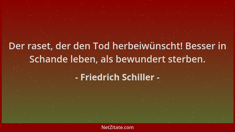Friedrich Schiller - Der raset, der den Tod herbeiwünscht! Besser in Schande leben, als bewundert sterben....