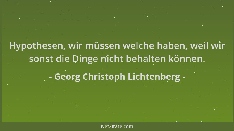 Georg Christoph Lichtenberg - Hypothesen, wir müssen welche haben, weil wir sonst die Dinge nicht behalten können....