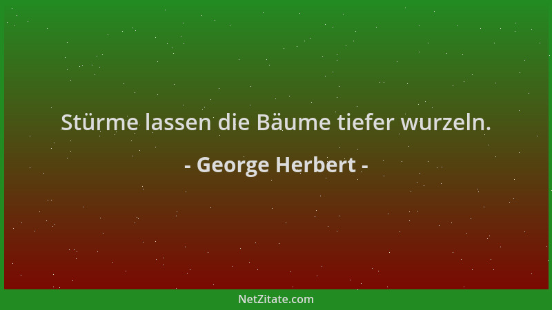 George Herbert - Stürme lassen die Bäume tiefer wurzeln....
