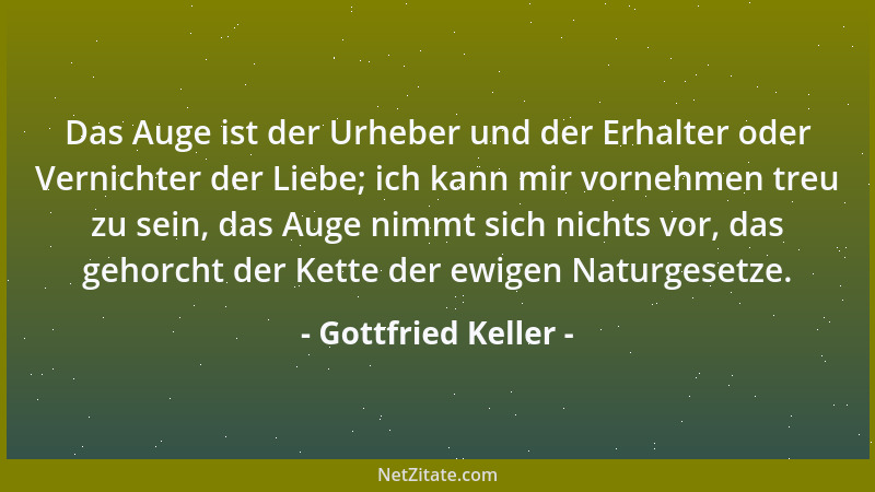 Gottfried Keller - Das Auge ist der Urheber und der Erhalter oder Vernichter der Liebe; ich kann mir vornehmen treu zu sein...