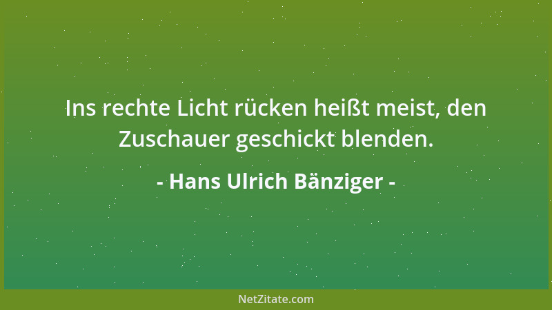 Hans Ulrich Bänziger - Ins rechte Licht rücken heißt meist, den Zuschauer geschickt blenden....